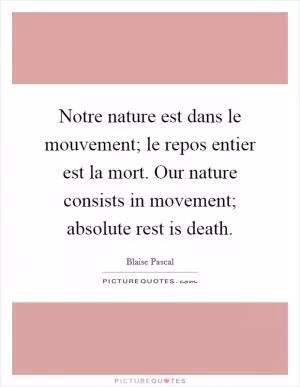 Notre nature est dans le mouvement; le repos entier est la mort. Our nature consists in movement; absolute rest is death Picture Quote #1