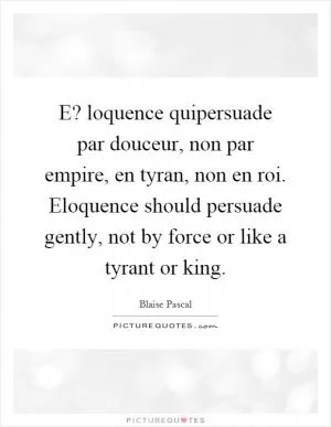 E? loquence quipersuade par douceur, non par empire, en tyran, non en roi. Eloquence should persuade gently, not by force or like a tyrant or king Picture Quote #1
