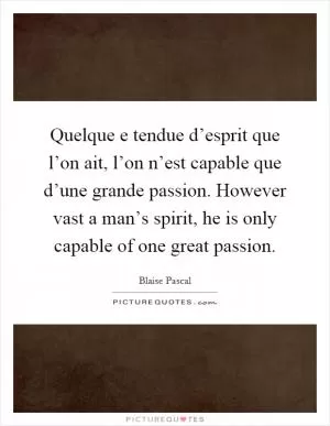 Quelque e tendue d’esprit que l’on ait, l’on n’est capable que d’une grande passion. However vast a man’s spirit, he is only capable of one great passion Picture Quote #1