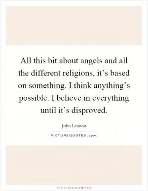 All this bit about angels and all the different religions, it’s based on something. I think anything’s possible. I believe in everything until it’s disproved Picture Quote #1