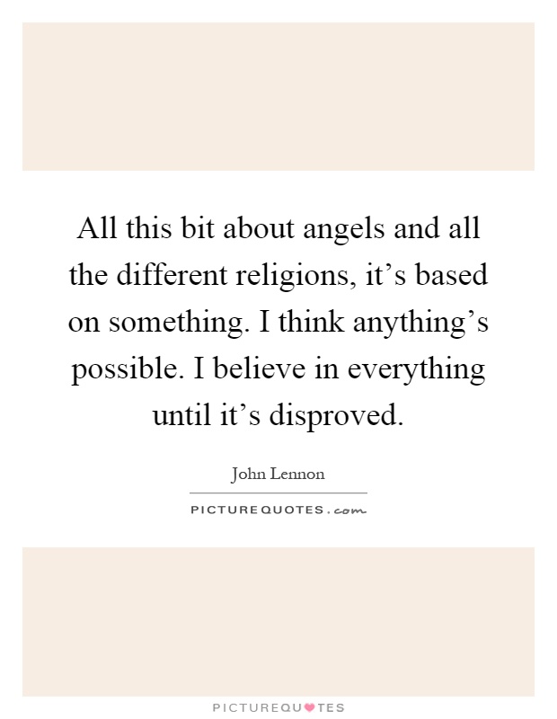 All this bit about angels and all the different religions, it's based on something. I think anything's possible. I believe in everything until it's disproved Picture Quote #1