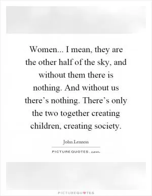 Women... I mean, they are the other half of the sky, and without them there is nothing. And without us there’s nothing. There’s only the two together creating children, creating society Picture Quote #1