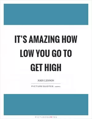 It’s amazing how low you go to get high Picture Quote #1