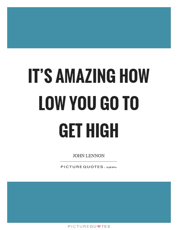 It's amazing how low you go to get high Picture Quote #1