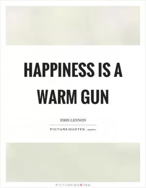 Happiness is a warm gun Picture Quote #1