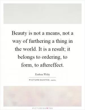 Beauty is not a means, not a way of furthering a thing in the world. It is a result; it belongs to ordering, to form, to aftereffect Picture Quote #1