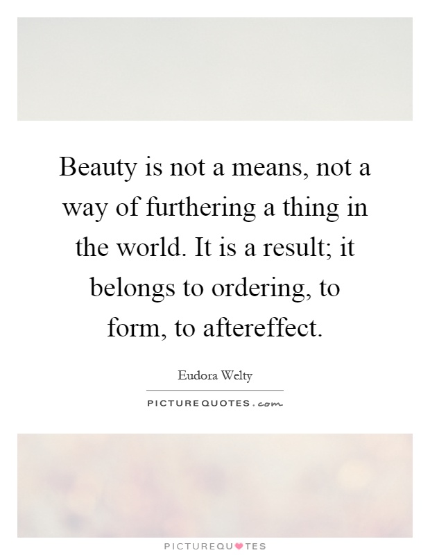 Beauty is not a means, not a way of furthering a thing in the world. It is a result; it belongs to ordering, to form, to aftereffect Picture Quote #1