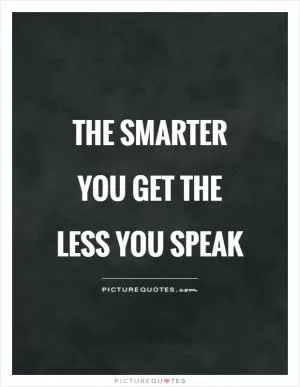 The smarter you get the less you speak Picture Quote #1