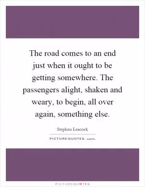 The road comes to an end just when it ought to be getting somewhere. The passengers alight, shaken and weary, to begin, all over again, something else Picture Quote #1