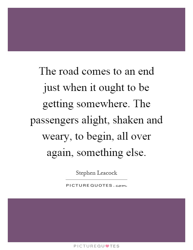 The road comes to an end just when it ought to be getting somewhere. The passengers alight, shaken and weary, to begin, all over again, something else Picture Quote #1