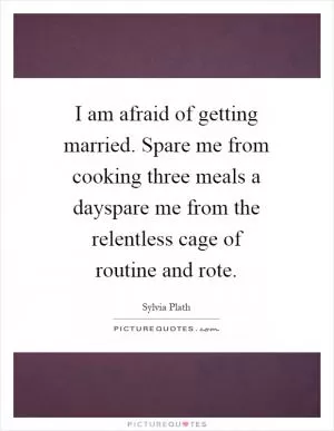 I am afraid of getting married. Spare me from cooking three meals a dayspare me from the relentless cage of routine and rote Picture Quote #1