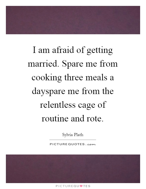 I am afraid of getting married. Spare me from cooking three meals a dayspare me from the relentless cage of routine and rote Picture Quote #1