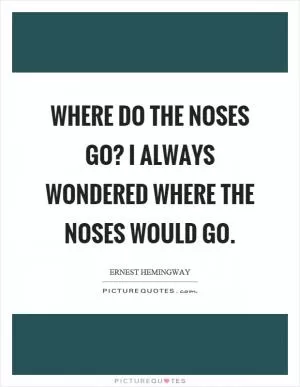 Where do the noses go? I always wondered where the noses would go Picture Quote #1