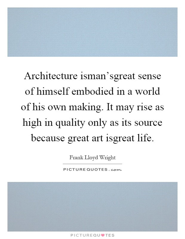 Architecture isman'sgreat sense of himself embodied in a world of his own making. It may rise as high in quality only as its source because great art isgreat life Picture Quote #1