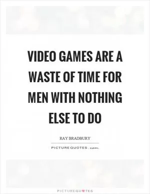 Video games are a waste of time for men with nothing else to do Picture Quote #1