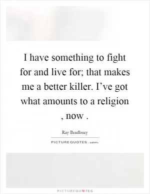 I have something to fight for and live for; that makes me a better killer. I’ve got what amounts to a religion, now Picture Quote #1