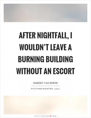 After nightfall, I wouldn’t leave a burning building without an escort Picture Quote #1