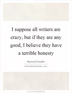 I suppose all writers are crazy, but if they are any good, I believe they have a terrible honesty Picture Quote #1