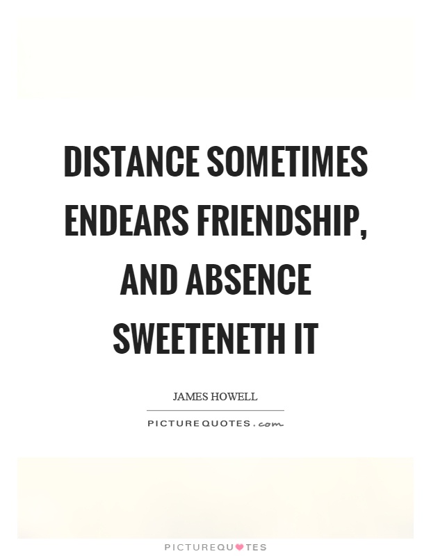 Distance sometimes endears friendship, and absence sweeteneth it Picture Quote #1