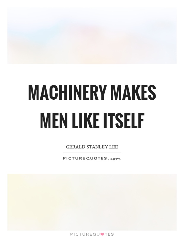 Machinery makes men like itself Picture Quote #1