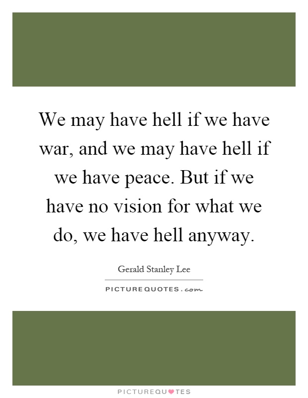 We may have hell if we have war, and we may have hell if we have peace. But if we have no vision for what we do, we have hell anyway Picture Quote #1