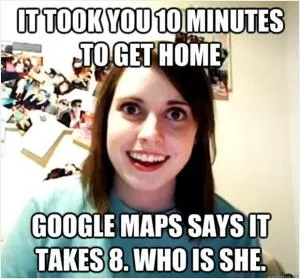 It took you 10 minutes to get home. Google maps says it takes 8. Who is she? Picture Quote #1