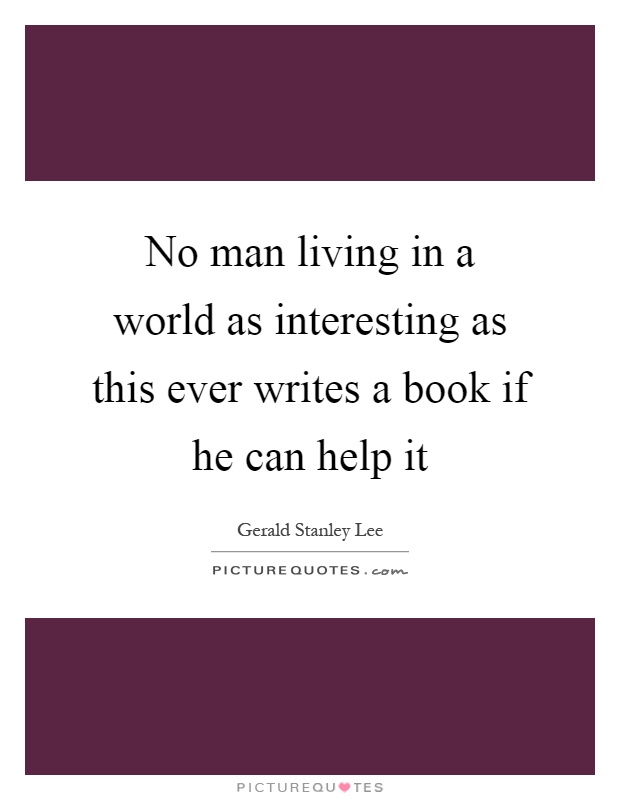 No man living in a world as interesting as this ever writes a book if he can help it Picture Quote #1