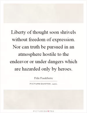 Liberty of thought soon shrivels without freedom of expression. Nor can truth be pursued in an atmosphere hostile to the endeavor or under dangers which are hazarded only by heroes Picture Quote #1
