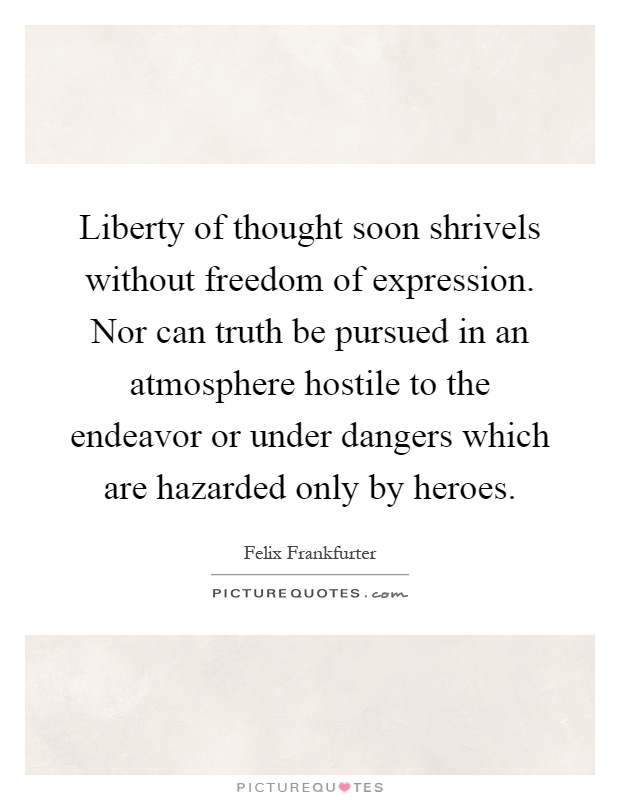 Liberty of thought soon shrivels without freedom of expression. Nor can truth be pursued in an atmosphere hostile to the endeavor or under dangers which are hazarded only by heroes Picture Quote #1