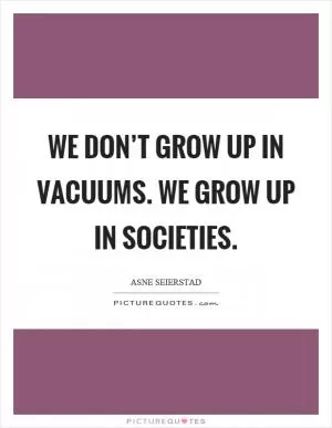 We don’t grow up in vacuums. We grow up in societies Picture Quote #1
