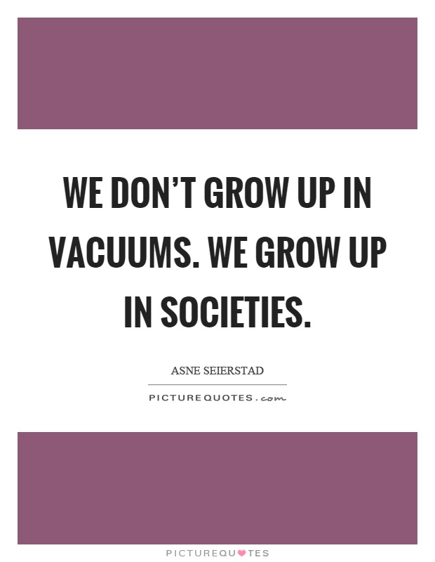 We don't grow up in vacuums. We grow up in societies Picture Quote #1