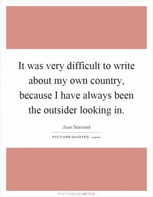 It was very difficult to write about my own country, because I have always been the outsider looking in Picture Quote #1