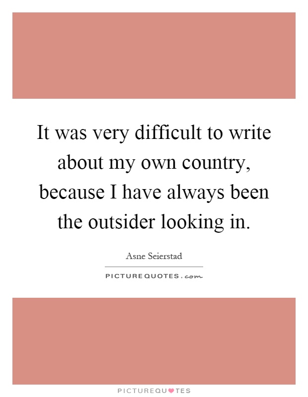 It was very difficult to write about my own country, because I have always been the outsider looking in Picture Quote #1