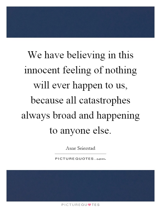 We have believing in this innocent feeling of nothing will ever happen to us, because all catastrophes always broad and happening to anyone else Picture Quote #1