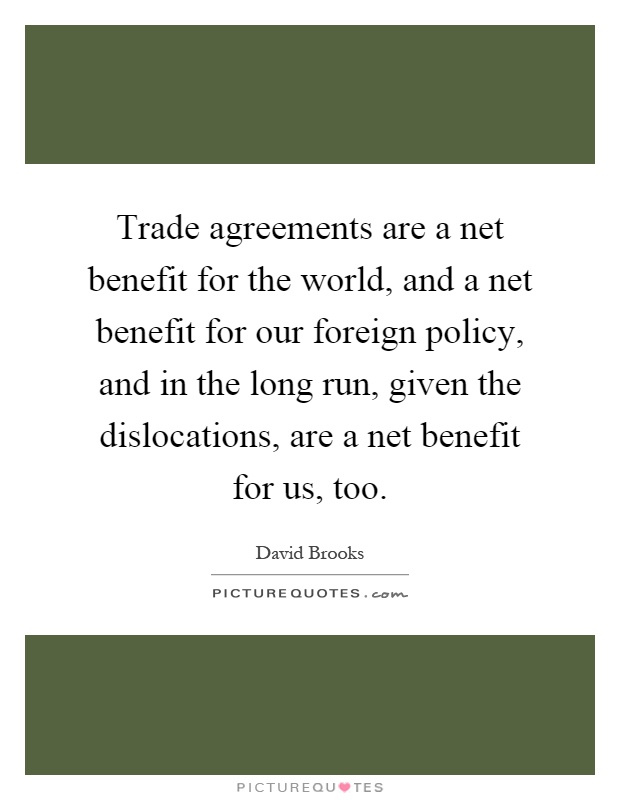 Trade agreements are a net benefit for the world, and a net benefit for our foreign policy, and in the long run, given the dislocations, are a net benefit for us, too Picture Quote #1