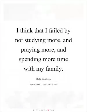 I think that I failed by not studying more, and praying more, and spending more time with my family Picture Quote #1