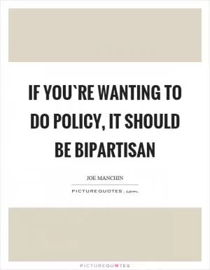 If you`re wanting to do policy, it should be bipartisan Picture Quote #1