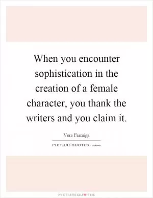 When you encounter sophistication in the creation of a female character, you thank the writers and you claim it Picture Quote #1