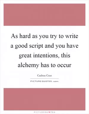 As hard as you try to write a good script and you have great intentions, this alchemy has to occur Picture Quote #1