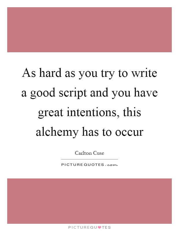 As hard as you try to write a good script and you have great intentions, this alchemy has to occur Picture Quote #1