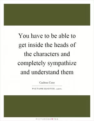 You have to be able to get inside the heads of the characters and completely sympathize and understand them Picture Quote #1