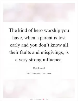 The kind of hero worship you have, when a parent is lost early and you don’t know all their faults and misgivings, is a very strong influence Picture Quote #1