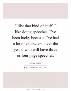 I like that kind of stuff. I like doing speeches. I’ve been lucky because I’ve had a lot of characters, over the years, who will have three or four page speeches Picture Quote #1