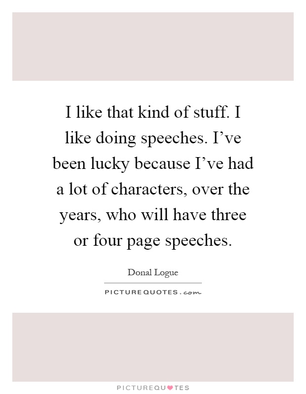 I like that kind of stuff. I like doing speeches. I've been lucky because I've had a lot of characters, over the years, who will have three or four page speeches Picture Quote #1