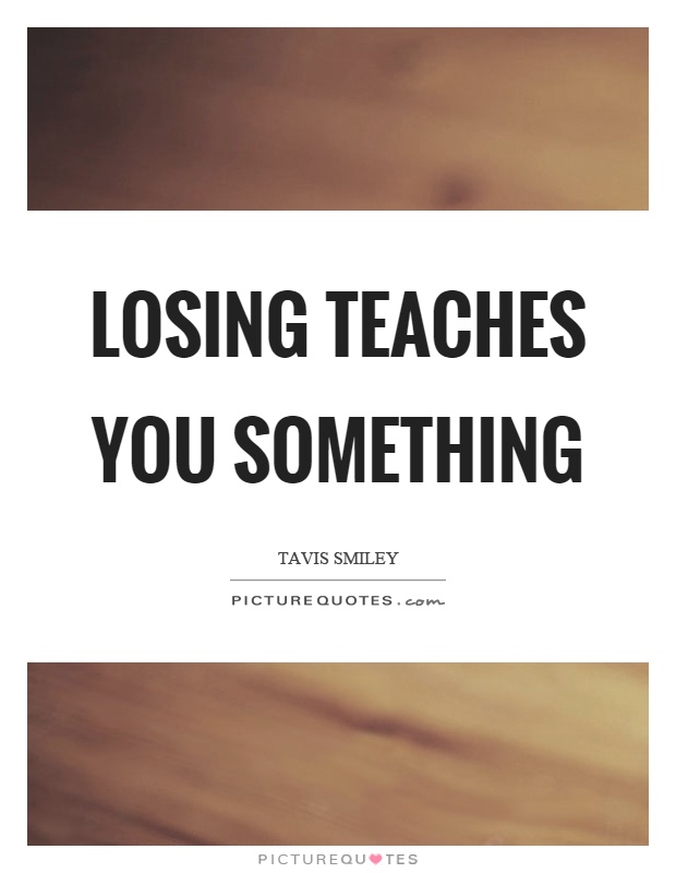 Losing teaches you something Picture Quote #1