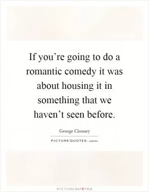 If you’re going to do a romantic comedy it was about housing it in something that we haven’t seen before Picture Quote #1