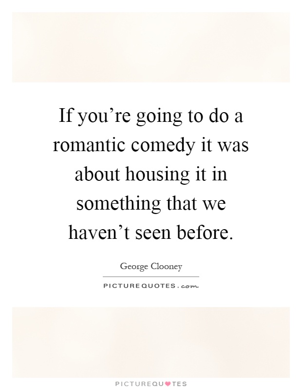 If you're going to do a romantic comedy it was about housing it in something that we haven't seen before Picture Quote #1