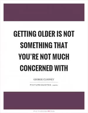 Getting older is not something that you’re not much concerned with Picture Quote #1