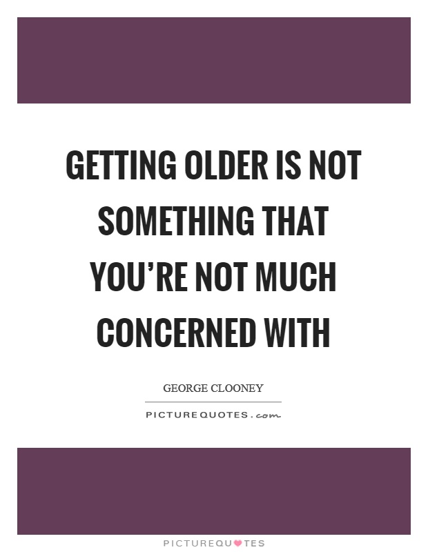 Getting older is not something that you're not much concerned with Picture Quote #1