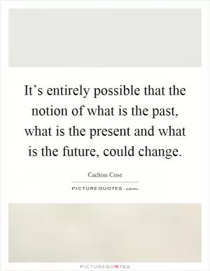 It’s entirely possible that the notion of what is the past, what is the present and what is the future, could change Picture Quote #1